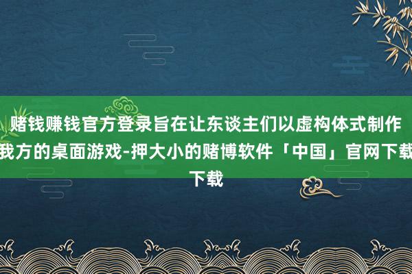 赌钱赚钱官方登录旨在让东谈主们以虚构体式制作我方的桌面游戏-押大小的赌博软件「中国」官网下载