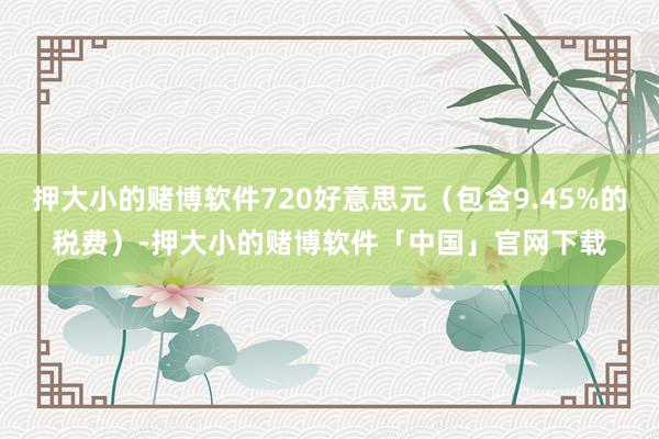 押大小的赌博软件720好意思元（包含9.45%的税费）-押大小的赌博软件「中国」官网下载