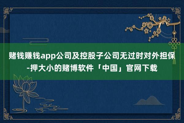 赌钱赚钱app公司及控股子公司无过时对外担保-押大小的赌博软件「中国」官网下载