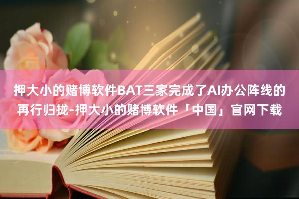 押大小的赌博软件BAT三家完成了AI办公阵线的再行归拢-押大小的赌博软件「中国」官网下载