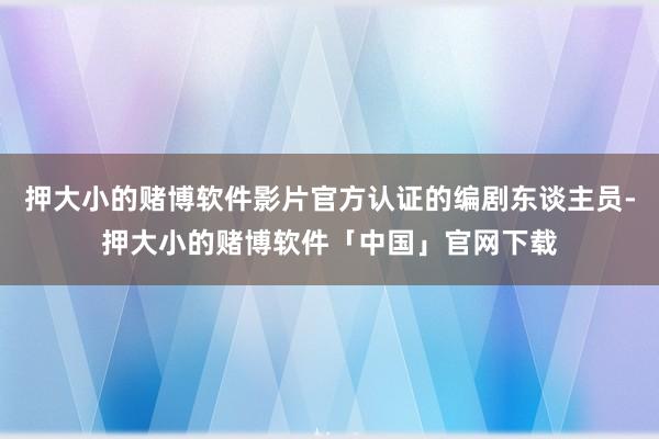 押大小的赌博软件影片官方认证的编剧东谈主员-押大小的赌博软件「中国」官网下载