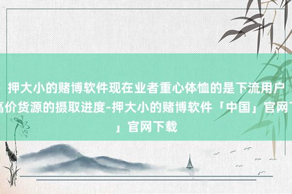 押大小的赌博软件现在业者重心体恤的是下流用户对高价货源的摄取进度-押大小的赌博软件「中国」官网下载