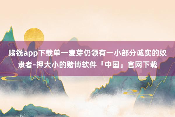 赌钱app下载单一麦芽仍领有一小部分诚实的奴隶者-押大小的赌博软件「中国」官网下载