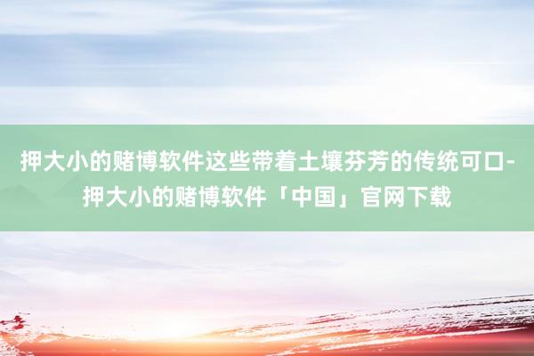 押大小的赌博软件这些带着土壤芬芳的传统可口-押大小的赌博软件「中国」官网下载