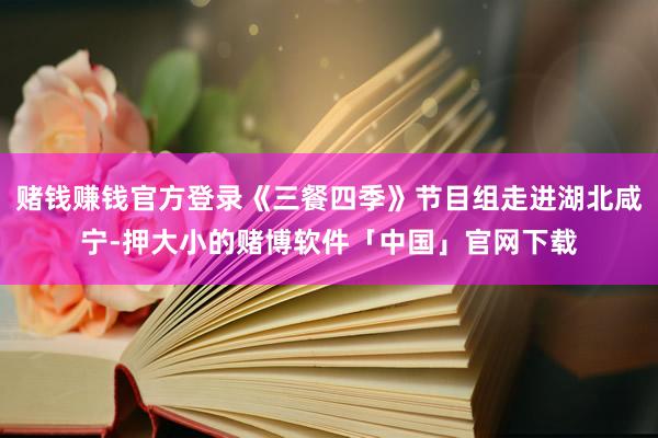 赌钱赚钱官方登录《三餐四季》节目组走进湖北咸宁-押大小的赌博软件「中国」官网下载