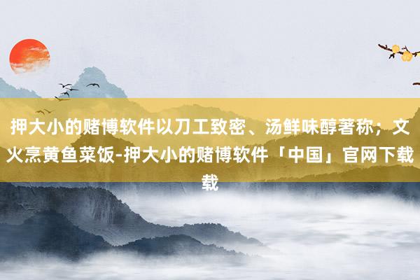 押大小的赌博软件以刀工致密、汤鲜味醇著称；文火烹黄鱼菜饭-押大小的赌博软件「中国」官网下载