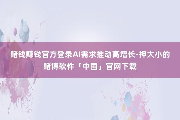 赌钱赚钱官方登录　　AI需求推动高增长-押大小的赌博软件「中国」官网下载