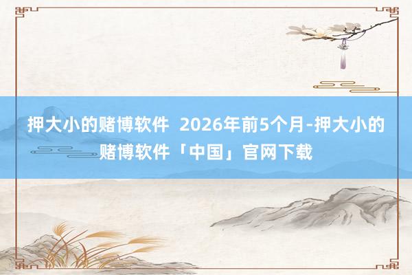 押大小的赌博软件  2026年前5个月-押大小的赌博软件「中国」官网下载
