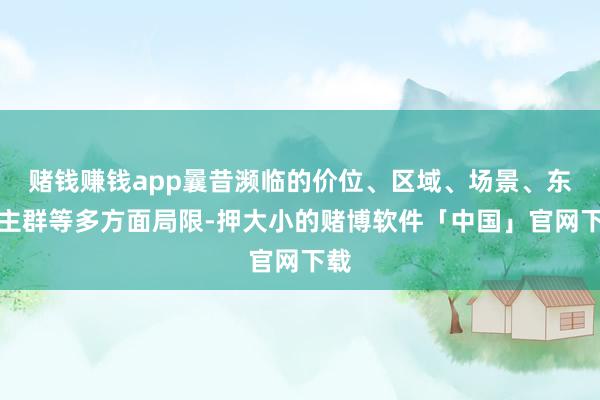 赌钱赚钱app曩昔濒临的价位、区域、场景、东谈主群等多方面局限-押大小的赌博软件「中国」官网下载