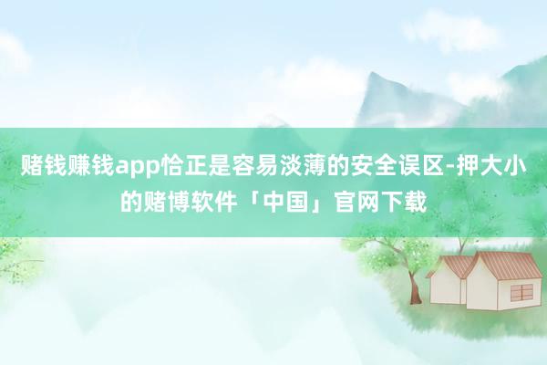 赌钱赚钱app恰正是容易淡薄的安全误区-押大小的赌博软件「中国」官网下载