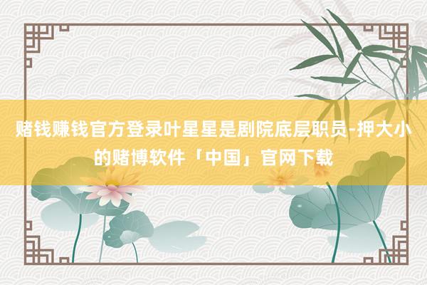 赌钱赚钱官方登录叶星星是剧院底层职员-押大小的赌博软件「中国」官网下载