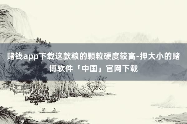赌钱app下载这款粮的颗粒硬度较高-押大小的赌博软件「中国」官网下载