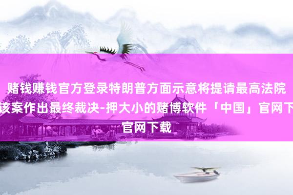 赌钱赚钱官方登录特朗普方面示意将提请最高法院对该案作出最终裁决-押大小的赌博软件「中国」官网下载