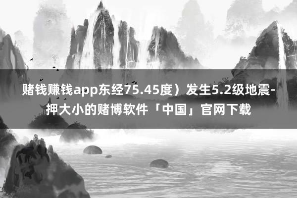 赌钱赚钱app东经75.45度）发生5.2级地震-押大小的赌博软件「中国」官网下载