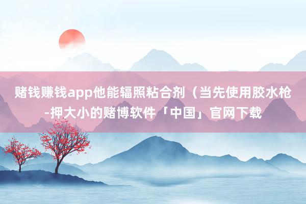 赌钱赚钱app他能辐照粘合剂（当先使用胶水枪-押大小的赌博软件「中国」官网下载