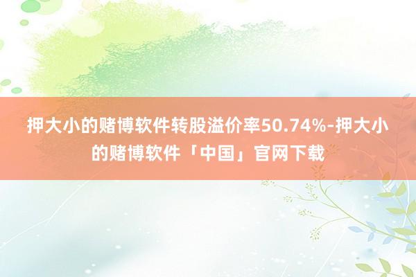押大小的赌博软件转股溢价率50.74%-押大小的赌博软件「中国」官网下载