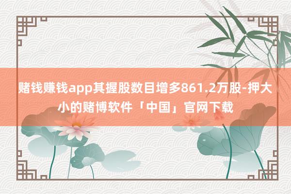 赌钱赚钱app其握股数目增多861.2万股-押大小的赌博软件「中国」官网下载