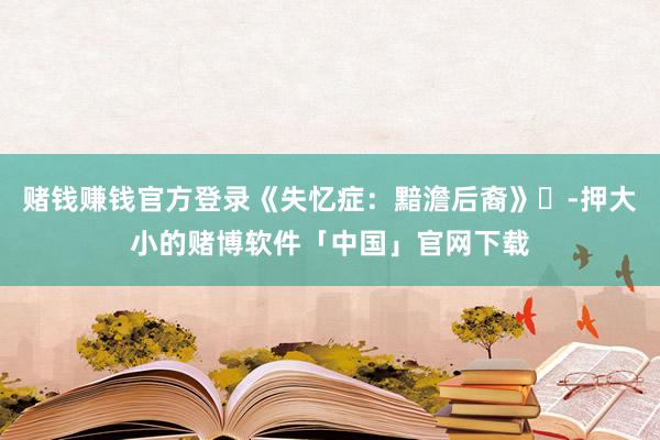 赌钱赚钱官方登录《失忆症：黯澹后裔》‌-押大小的赌博软件「中国」官网下载