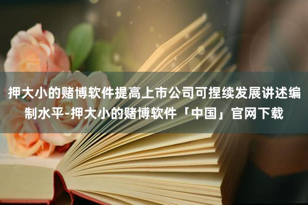 押大小的赌博软件提高上市公司可捏续发展讲述编制水平-押大小的赌博软件「中国」官网下载