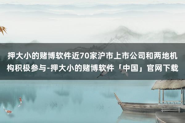 押大小的赌博软件近70家沪市上市公司和两地机构积极参与-押大小的赌博软件「中国」官网下载