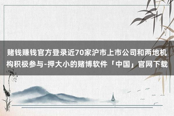 赌钱赚钱官方登录近70家沪市上市公司和两地机构积极参与-押大小的赌博软件「中国」官网下载