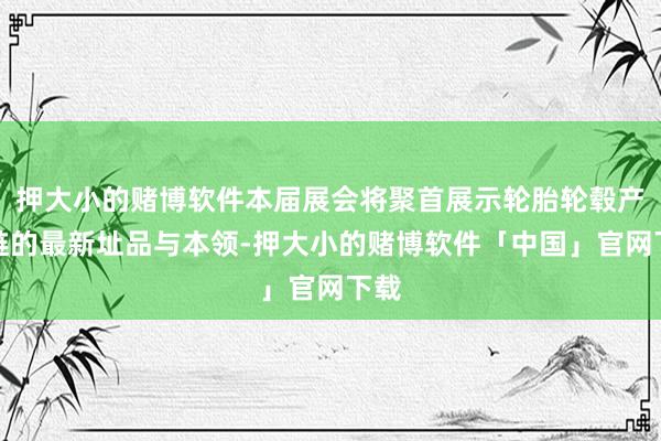 押大小的赌博软件本届展会将聚首展示轮胎轮毂产业链的最新址品与本领-押大小的赌博软件「中国」官网下载