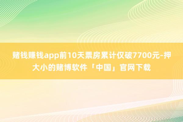 赌钱赚钱app前10天票房累计仅破7700元-押大小的赌博软件「中国」官网下载
