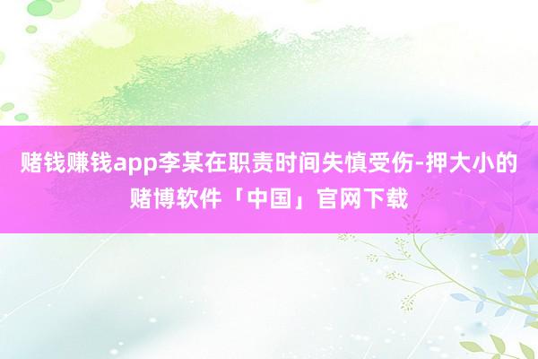 赌钱赚钱app李某在职责时间失慎受伤-押大小的赌博软件「中国」官网下载
