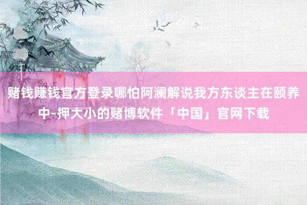 赌钱赚钱官方登录哪怕阿澜解说我方东谈主在颐养中-押大小的赌博软件「中国」官网下载