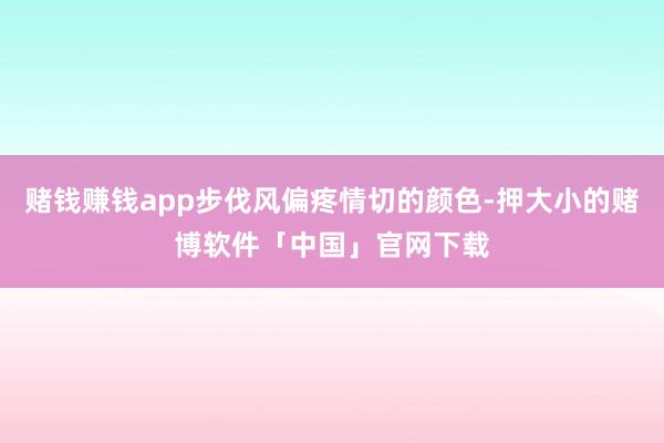 赌钱赚钱app步伐风偏疼情切的颜色-押大小的赌博软件「中国」官网下载