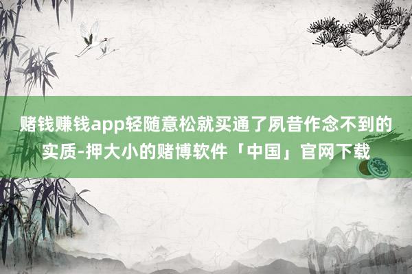 赌钱赚钱app轻随意松就买通了夙昔作念不到的实质-押大小的赌博软件「中国」官网下载