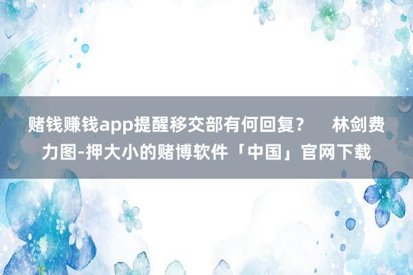 赌钱赚钱app提醒移交部有何回复？    林剑费力图-押大小的赌博软件「中国」官网下载
