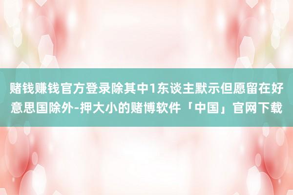 赌钱赚钱官方登录除其中1东谈主默示但愿留在好意思国除外-押大小的赌博软件「中国」官网下载
