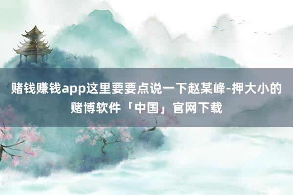 赌钱赚钱app这里要要点说一下赵某峰-押大小的赌博软件「中国」官网下载