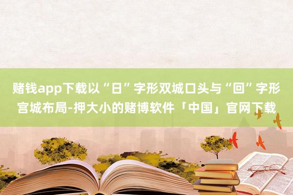 赌钱app下载以“日”字形双城口头与“回”字形宫城布局-押大小的赌博软件「中国」官网下载