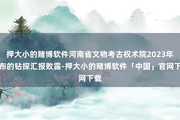 押大小的赌博软件河南省文物考古权术院2023年发布的钻探汇报败露-押大小的赌博软件「中国」官网下载