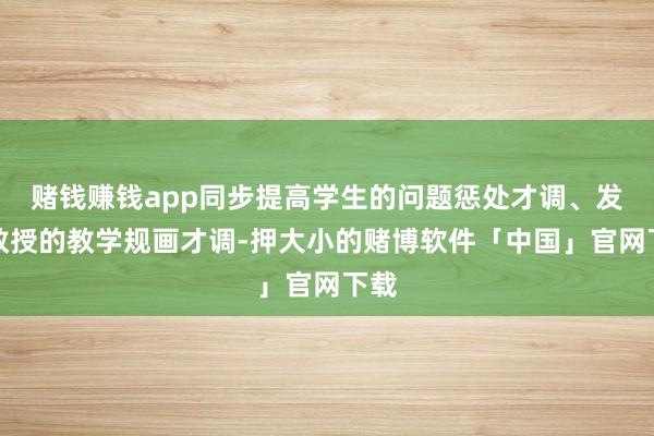 赌钱赚钱app同步提高学生的问题惩处才调、发展教授的教学规画才调-押大小的赌博软件「中国」官网下载