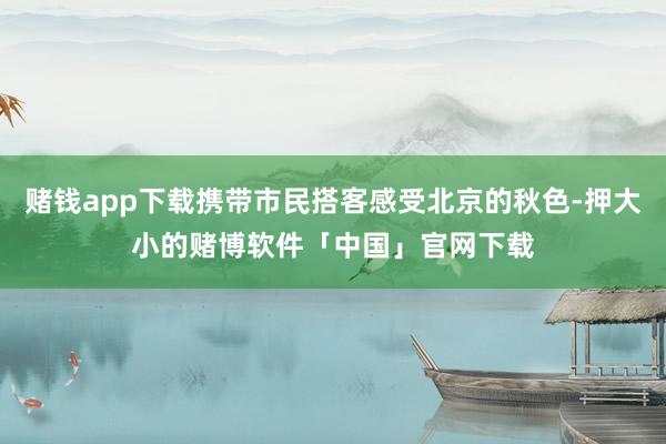 赌钱app下载携带市民搭客感受北京的秋色-押大小的赌博软件「中国」官网下载