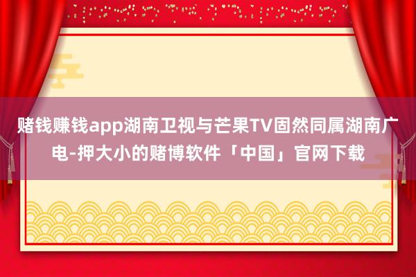 赌钱赚钱app湖南卫视与芒果TV固然同属湖南广电-押大小的赌博软件「中国」官网下载