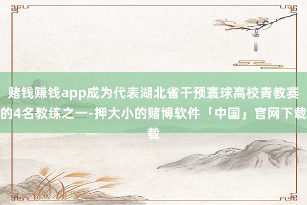 赌钱赚钱app成为代表湖北省干预寰球高校青教赛的4名教练之一-押大小的赌博软件「中国」官网下载