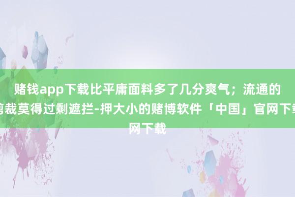 赌钱app下载比平庸面料多了几分爽气；流通的剪裁莫得过剩遮拦-押大小的赌博软件「中国」官网下载