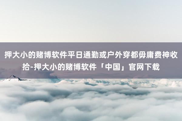 押大小的赌博软件平日通勤或户外穿都毋庸费神收拾-押大小的赌博软件「中国」官网下载