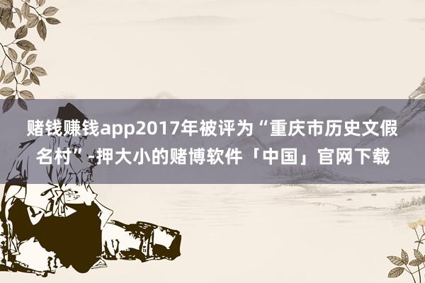 赌钱赚钱app2017年被评为“重庆市历史文假名村”-押大小的赌博软件「中国」官网下载