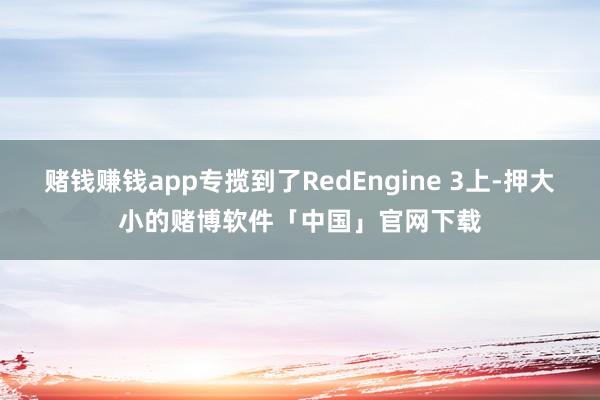 赌钱赚钱app专揽到了RedEngine 3上-押大小的赌博软件「中国」官网下载