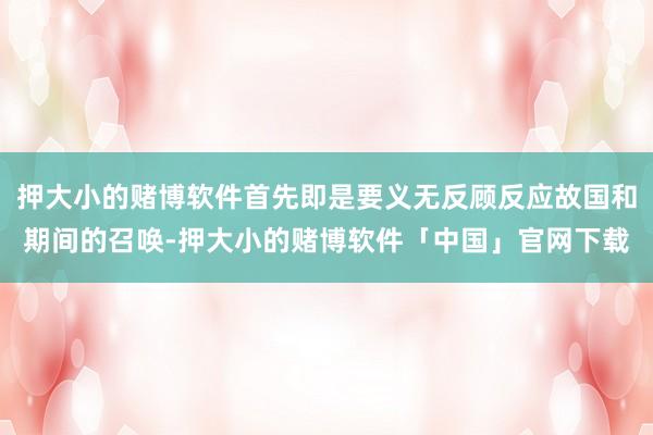 押大小的赌博软件首先即是要义无反顾反应故国和期间的召唤-押大小的赌博软件「中国」官网下载