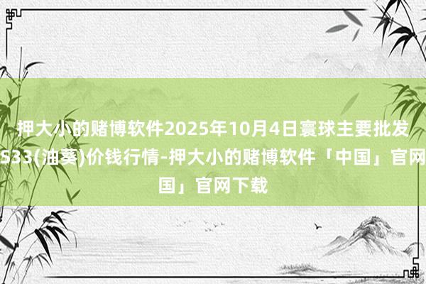 押大小的赌博软件2025年10月4日寰球主要批发阛阓S33(油葵)价钱行情-押大小的赌博软件「中国」官网下载