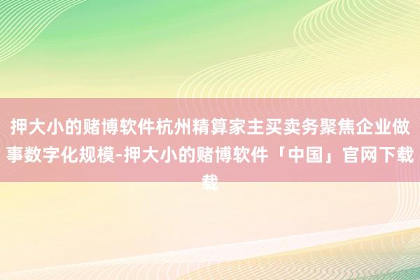 押大小的赌博软件杭州精算家主买卖务聚焦企业做事数字化规模-押大小的赌博软件「中国」官网下载