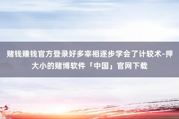 赌钱赚钱官方登录好多宰相逐步学会了计较术-押大小的赌博软件「中国」官网下载