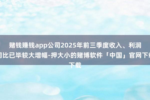 赌钱赚钱app公司2025年前三季度收入、利润同比已毕较大增幅-押大小的赌博软件「中国」官网下载