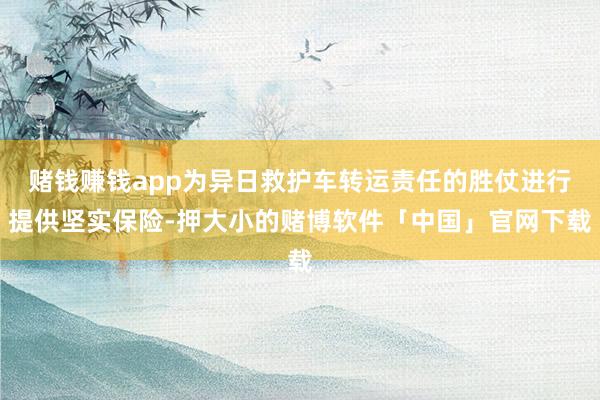 赌钱赚钱app为异日救护车转运责任的胜仗进行提供坚实保险-押大小的赌博软件「中国」官网下载